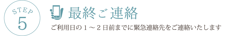 STEP5 最終ご連絡ご利用日の1～2日前までに緊急連絡先をご連絡いたします