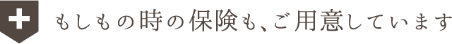 もしもの時の保険も、ご用意しています